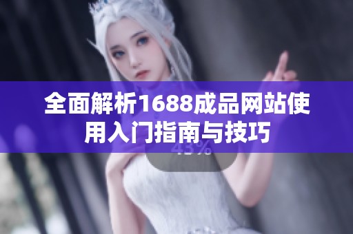 全面解析1688成品网站使用入门指南与技巧