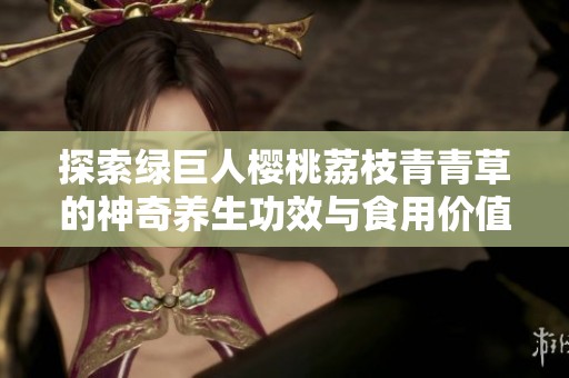 探索绿巨人樱桃荔枝青青草的神奇养生功效与食用价值