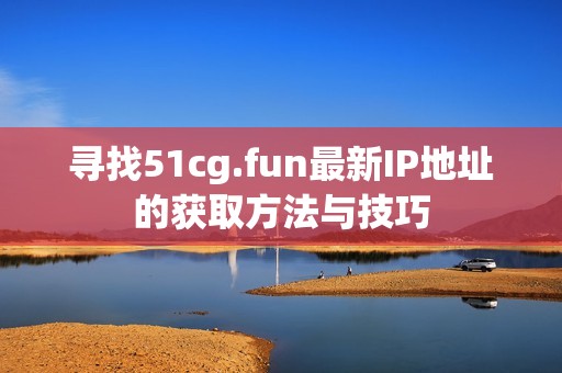 寻找51cg.fun最新IP地址的获取方法与技巧