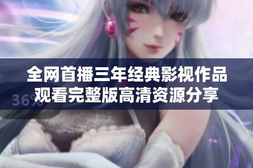 全网首播三年经典影视作品观看完整版高清资源分享