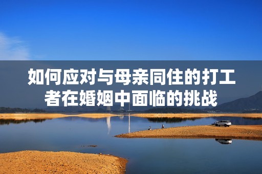 如何应对与母亲同住的打工者在婚姻中面临的挑战