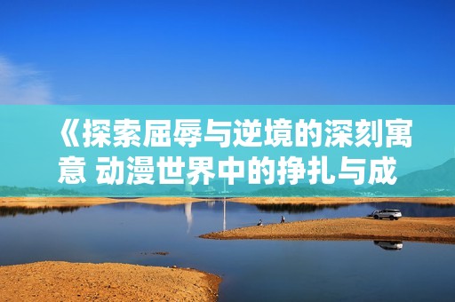 《探索屈辱与逆境的深刻寓意 动漫世界中的挣扎与成长》