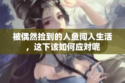 被偶然捡到的人鱼闯入生活，这下该如何应对呢