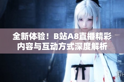 全新体验！B站A8直播精彩内容与互动方式深度解析