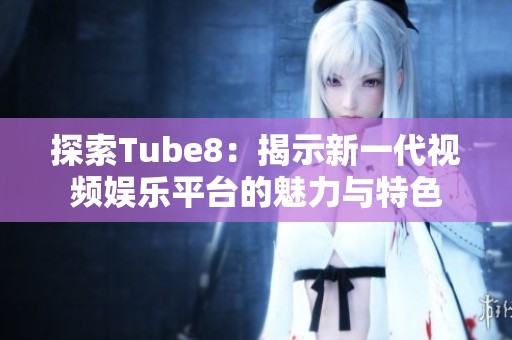 探索Tube8：揭示新一代视频娱乐平台的魅力与特色