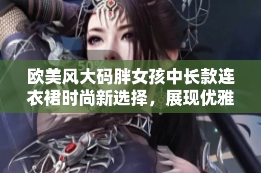 欧美风大码胖女孩中长款连衣裙时尚新选择，展现优雅魅力