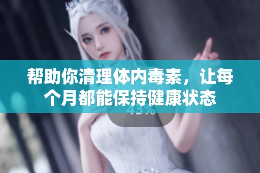 帮助你清理体内毒素，让每个月都能保持健康状态