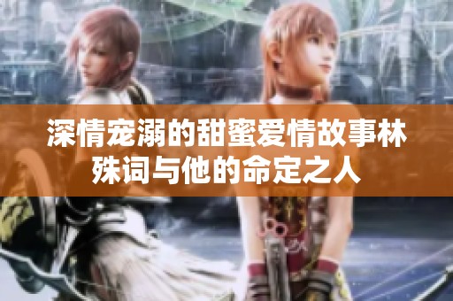 深情宠溺的甜蜜爱情故事林殊词与他的命定之人