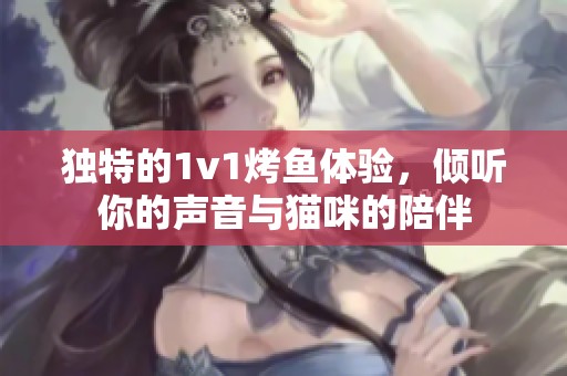 独特的1v1烤鱼体验，倾听你的声音与猫咪的陪伴