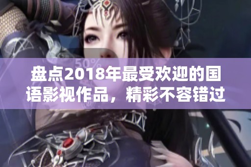 盘点2018年最受欢迎的国语影视作品，精彩不容错过！