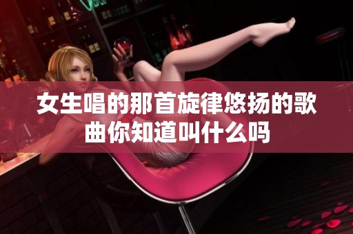 女生唱的那首旋律悠扬的歌曲你知道叫什么吗