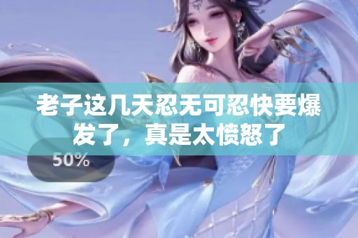 老子这几天忍无可忍快要爆发了，真是太愤怒了