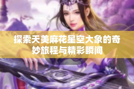 探索天美麻花星空大象的奇妙旅程与精彩瞬间