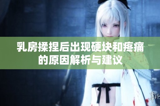 乳房揉捏后出现硬块和疼痛的原因解析与建议