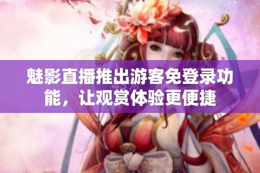 魅影直播推出游客免登录功能，让观赏体验更便捷