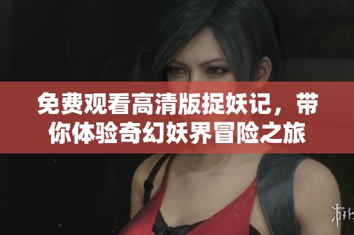 免费观看高清版捉妖记，带你体验奇幻妖界冒险之旅
