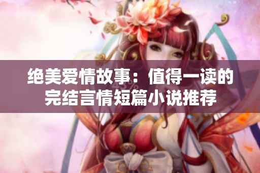 绝美爱情故事：值得一读的完结言情短篇小说推荐