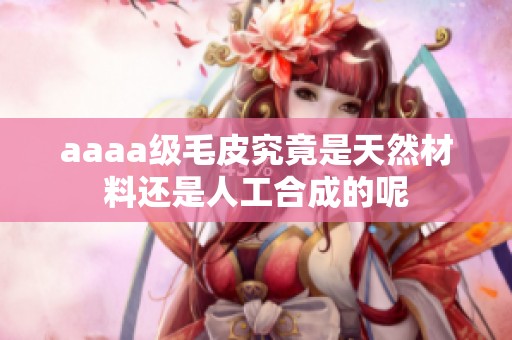aaaa级毛皮究竟是天然材料还是人工合成的呢
