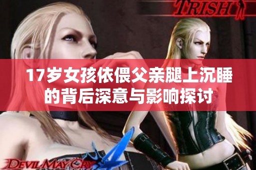 17岁女孩依偎父亲腿上沉睡的背后深意与影响探讨