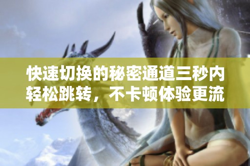 快速切换的秘密通道三秒内轻松跳转，不卡顿体验更流畅