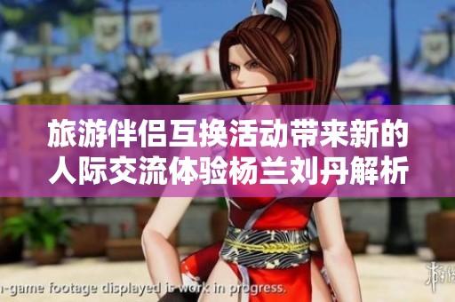 旅游伴侣互换活动带来新的人际交流体验杨兰刘丹解析