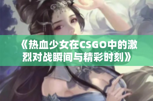 《热血少女在CSGO中的激烈对战瞬间与精彩时刻》