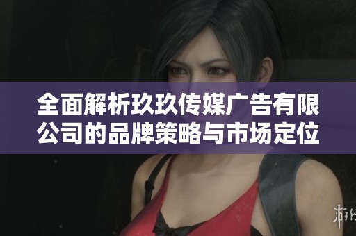 全面解析玖玖传媒广告有限公司的品牌策略与市场定位