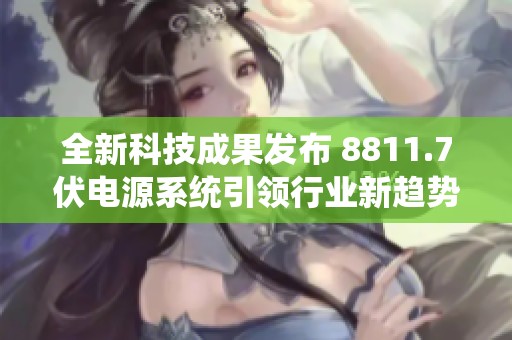 全新科技成果发布 8811.7伏电源系统引领行业新趋势