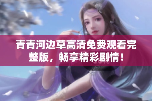 青青河边草高清免费观看完整版，畅享精彩剧情！