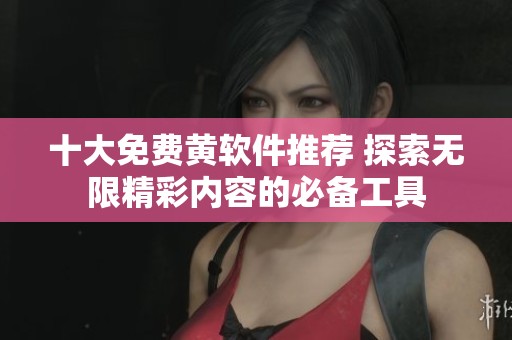 十大免费黄软件推荐 探索无限精彩内容的必备工具
