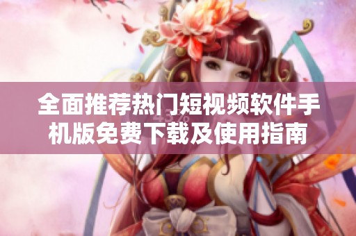 全面推荐热门短视频软件手机版免费下载及使用指南
