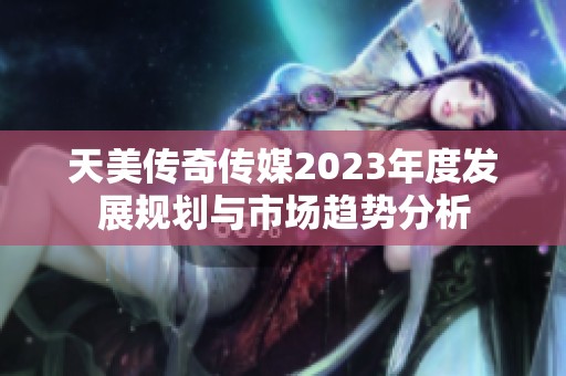 天美传奇传媒2023年度发展规划与市场趋势分析