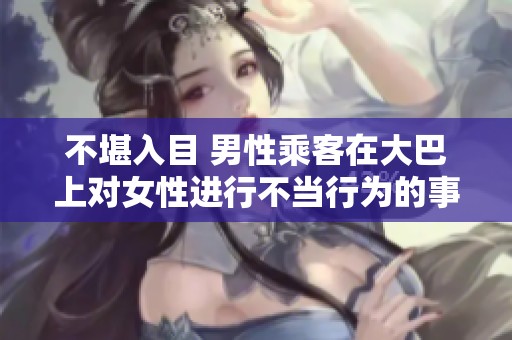 不堪入目 男性乘客在大巴上对女性进行不当行为的事件