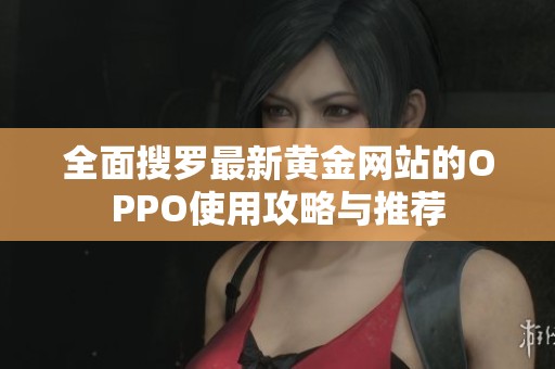 全面搜罗最新黄金网站的OPPO使用攻略与推荐