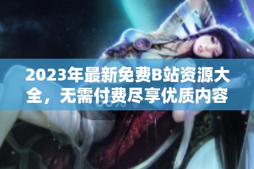 2023年最新免费B站资源大全，无需付费尽享优质内容