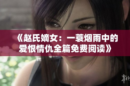 《赵氏嫡女：一蓑烟雨中的爱恨情仇全篇免费阅读》