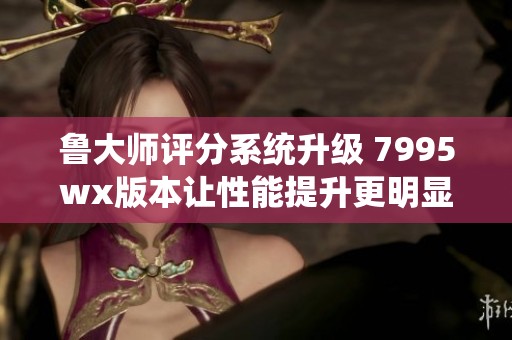 鲁大师评分系统升级 7995wx版本让性能提升更明显