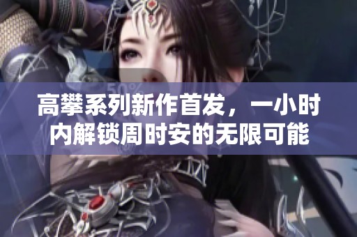 高攀系列新作首发，一小时内解锁周时安的无限可能