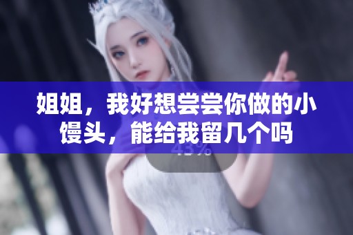 姐姐，我好想尝尝你做的小馒头，能给我留几个吗