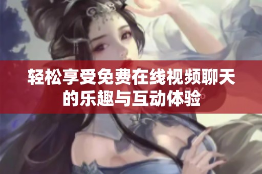 轻松享受免费在线视频聊天的乐趣与互动体验
