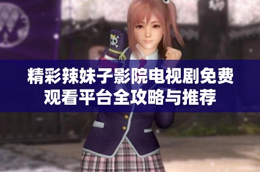 精彩辣妹子影院电视剧免费观看平台全攻略与推荐