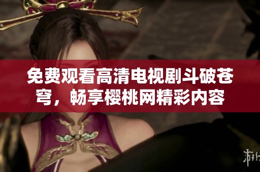 免费观看高清电视剧斗破苍穹，畅享樱桃网精彩内容