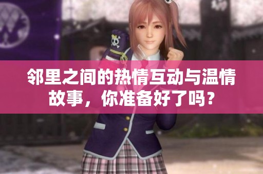 邻里之间的热情互动与温情故事，你准备好了吗？