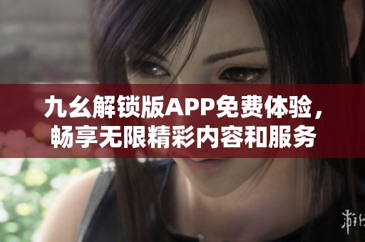 九幺解锁版APP免费体验，畅享无限精彩内容和服务