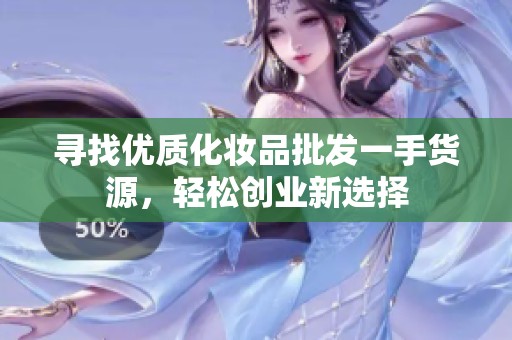 寻找优质化妆品批发一手货源，轻松创业新选择