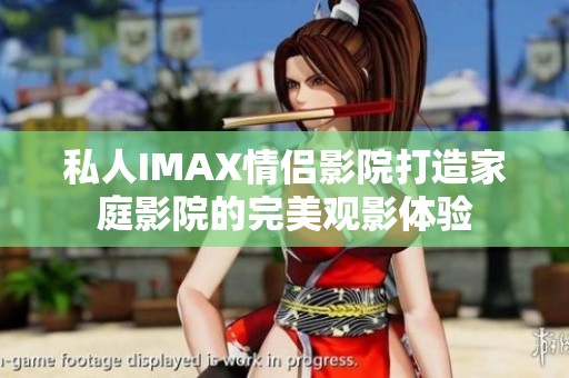 私人IMAX情侣影院打造家庭影院的完美观影体验