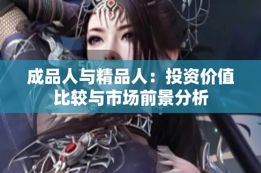 成品人与精品人：投资价值比较与市场前景分析