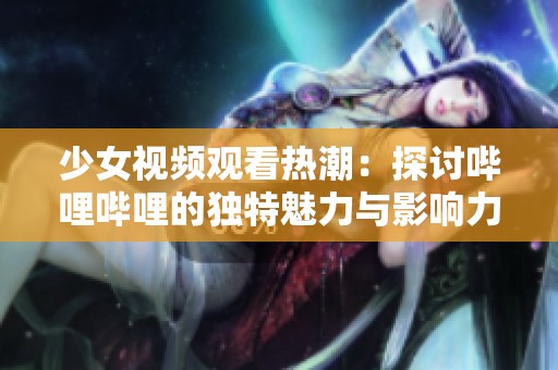 少女视频观看热潮：探讨哔哩哔哩的独特魅力与影响力