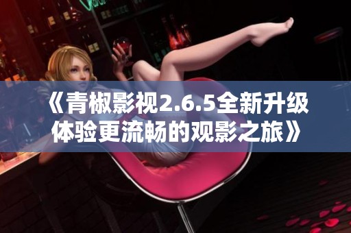 《青椒影视2.6.5全新升级 体验更流畅的观影之旅》