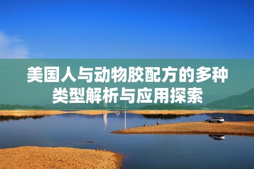 美国人与动物胶配方的多种类型解析与应用探索